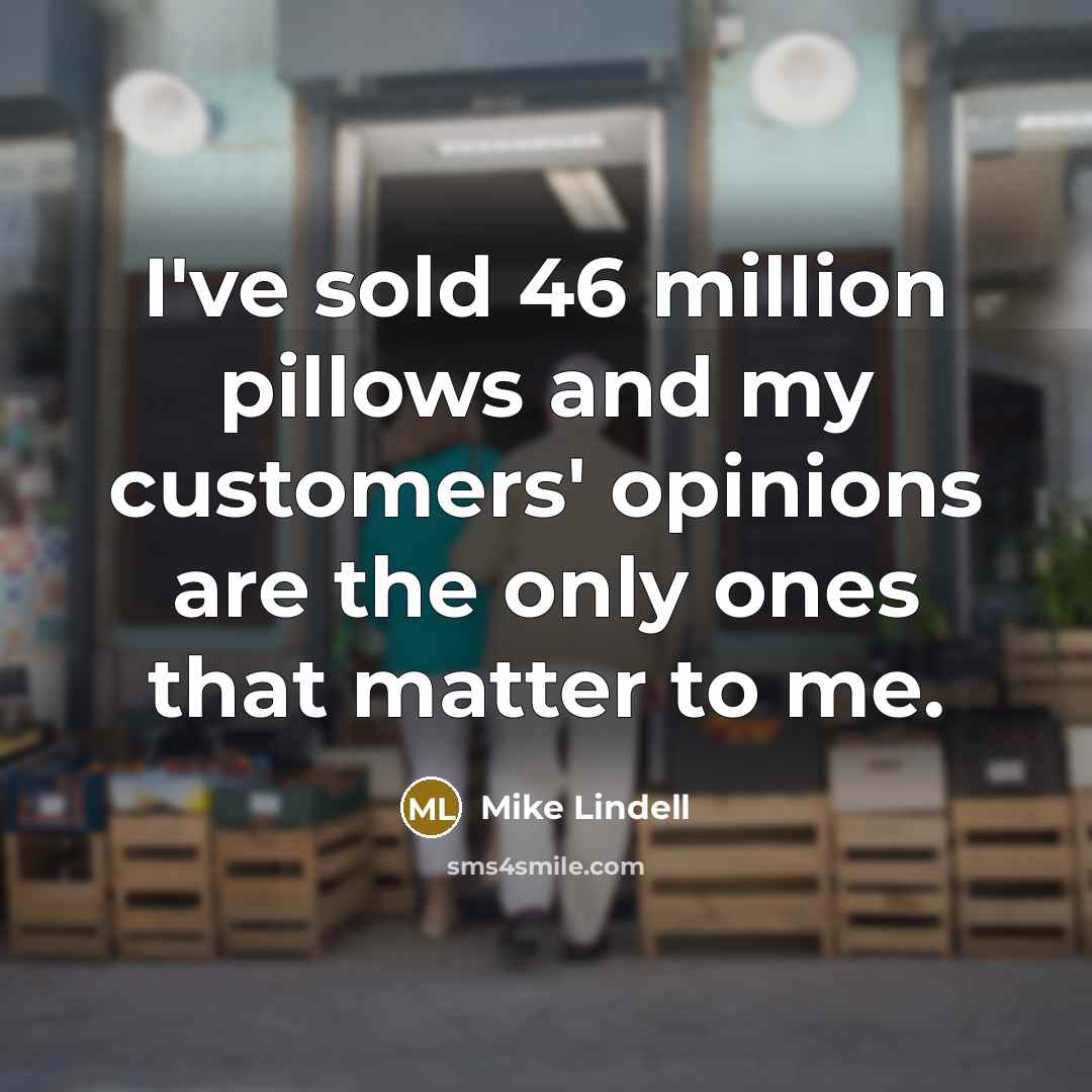 “I've sold 46 million pillows and my customers' opinions are the only ones that matter to me.” quote by Mike Lindell