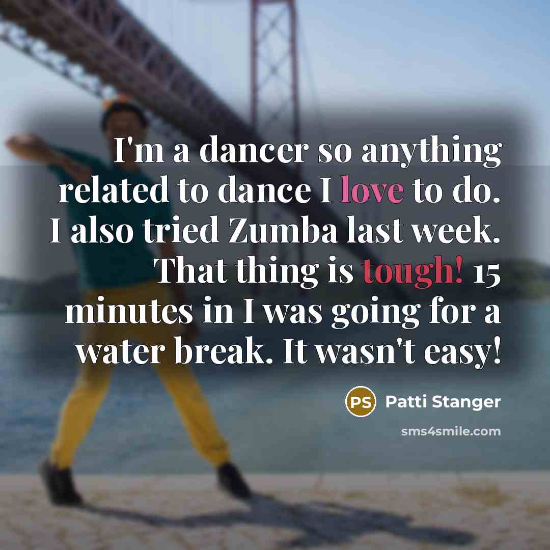 “I'm a dancer so anything related to dance I love to do. I also tried Zumba last week. That thing is tough! 15 minutes in I was going for a water break. It wasn't easy!” quote by Patti Stanger