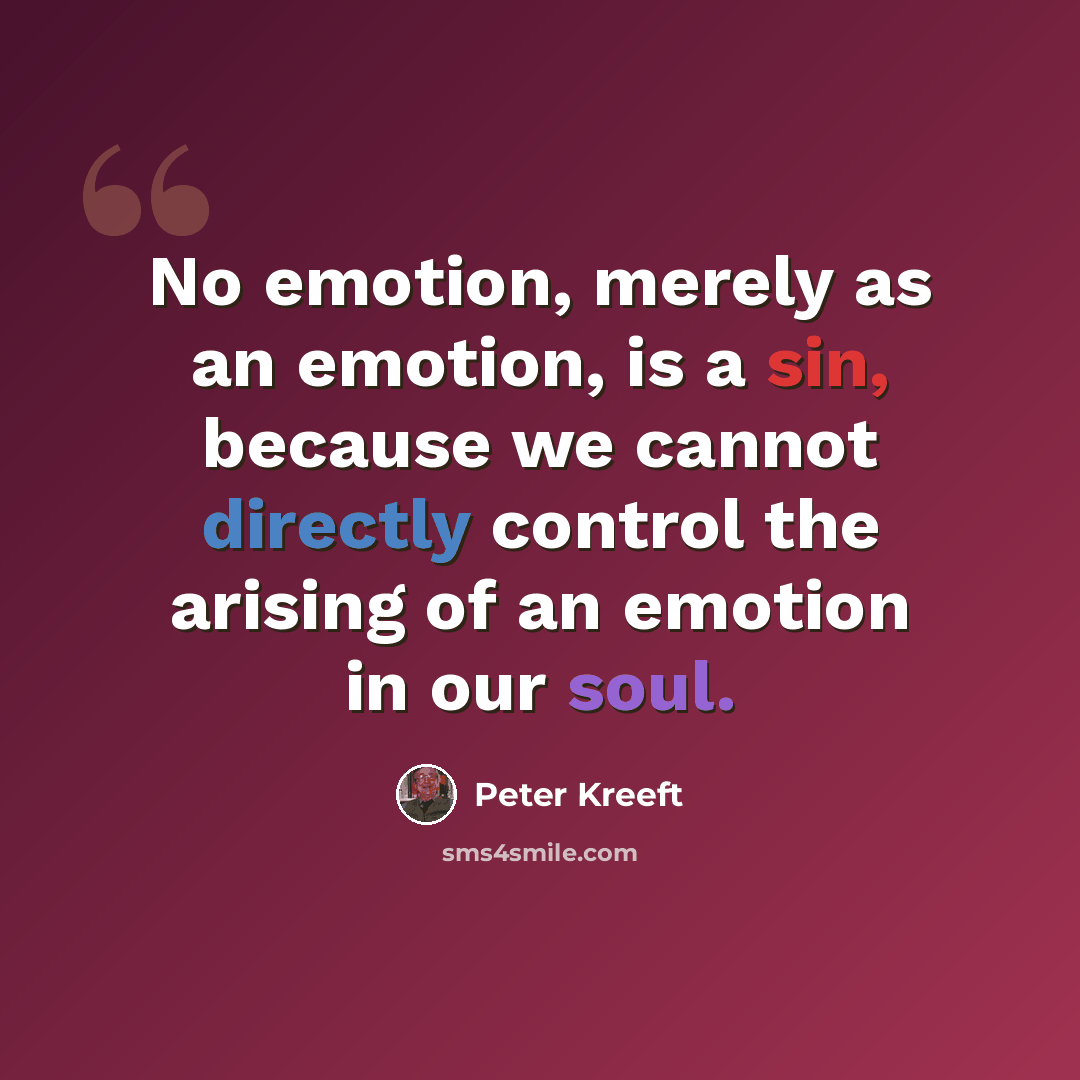“No emotion, merely as an emotion, is a sin, because we cannot directly control the arising of an emotion in our soul.” quote by Peter Kreeft