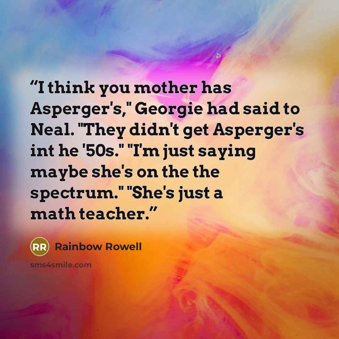 “I think you mother has Asperger's," Georgie had said to Neal. "They didn't get Asperger's int he '50s." "I'm just saying maybe she's on the the spectrum." "She's just a math teacher.” quote by Rainbow Rowell