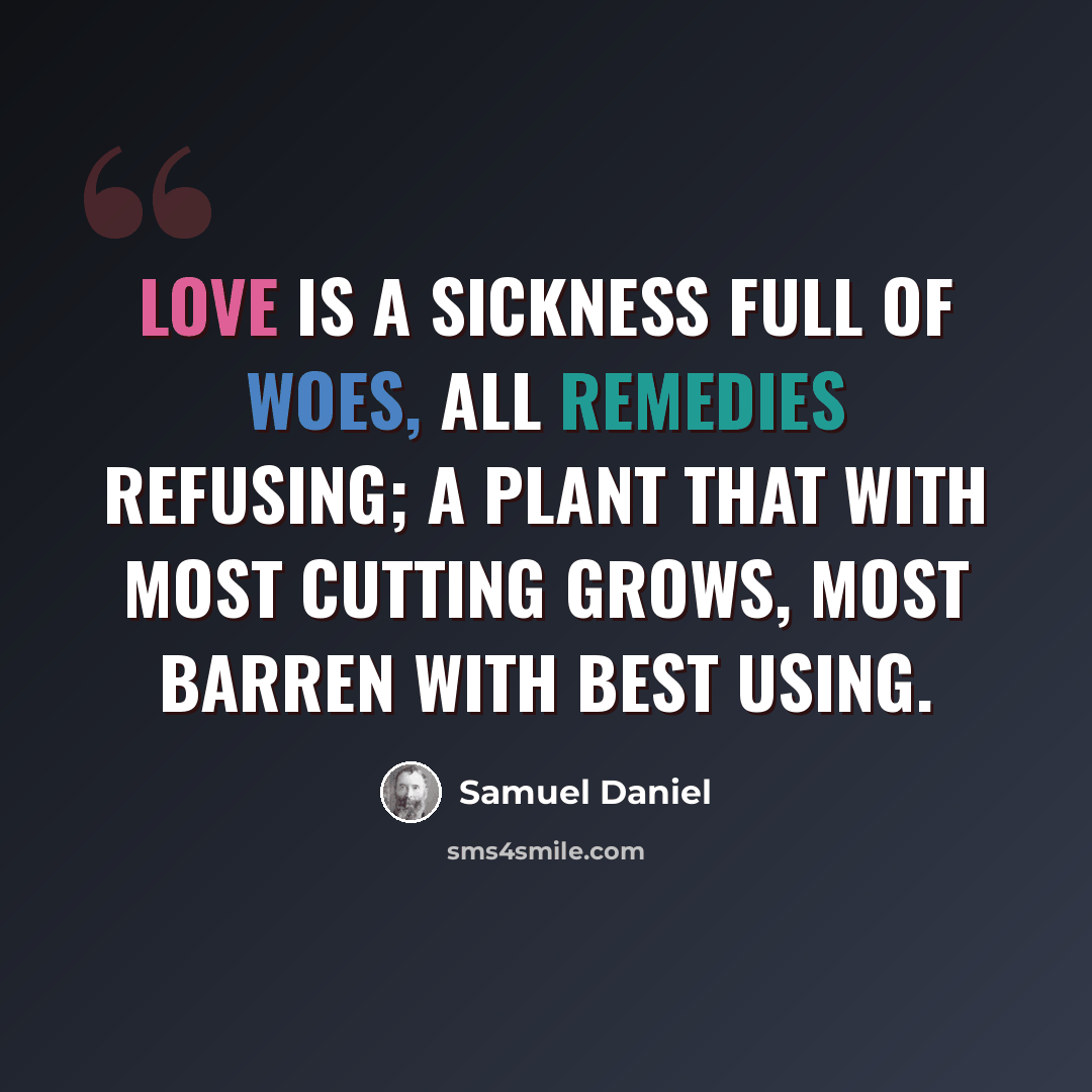 “Love is a sickness full of woes, All remedies refusing; A plant that with most cutting grows, Most barren with best using.” quote by Samuel Daniel