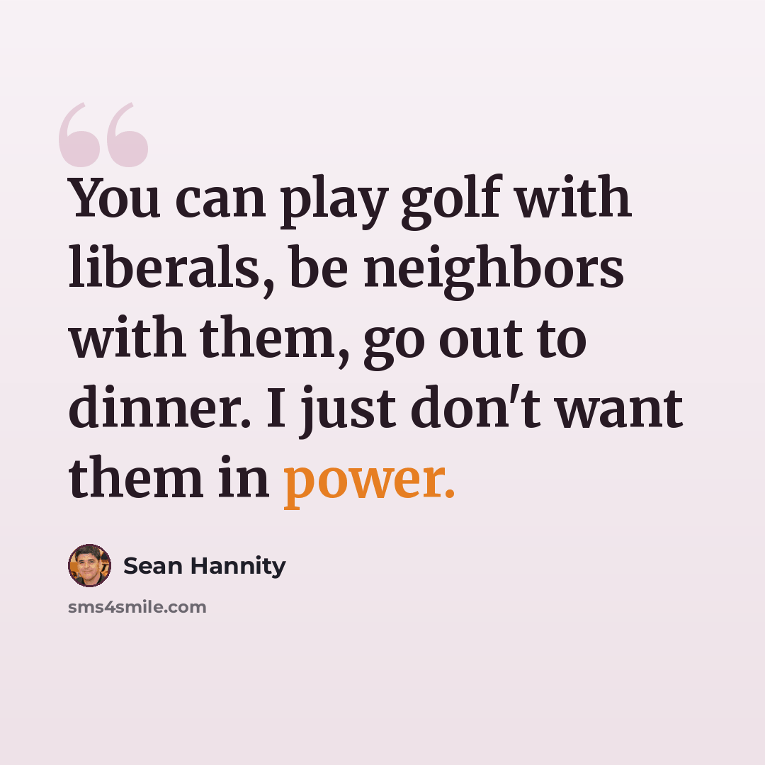“You can play golf with liberals, be neighbors with them, go out to dinner. I just don't want them in power.” quote by Sean Hannity