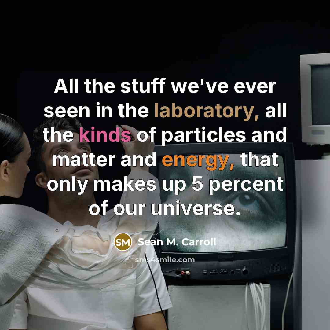 “All the stuff we've ever seen in the laboratory, all the kinds of particles and matter and energy, that only makes up 5 percent of our universe.” quote by Sean M. Carroll