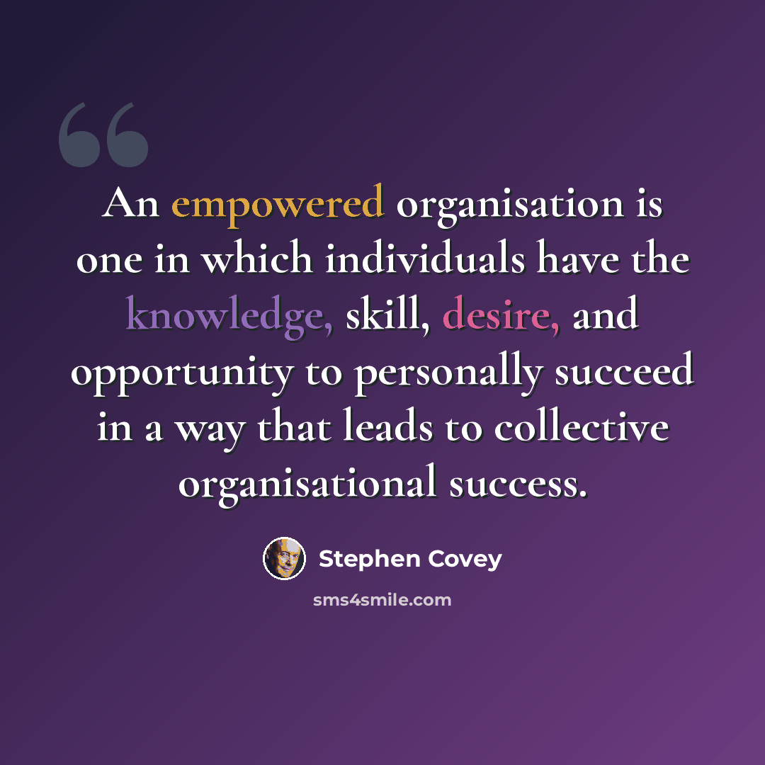 “An empowered organisation is one in which individuals have the knowledge, skill, desire, and opportunity to personally succeed in a way that leads to collective organisational success.” quote by Stephen Covey