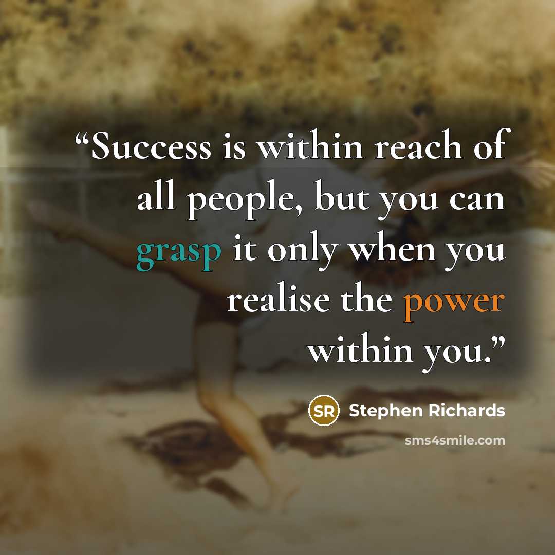 “Success is within reach of all people, but you can grasp it only when you realise the power within you.” quote by Stephen Richards