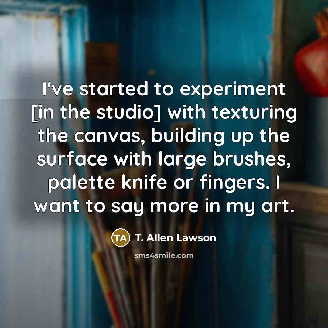 “I've started to experiment [in the studio] with texturing the canvas, building up the surface with large brushes, palette knife or fingers. I want to say more in my art.” quote by T. Allen Lawson