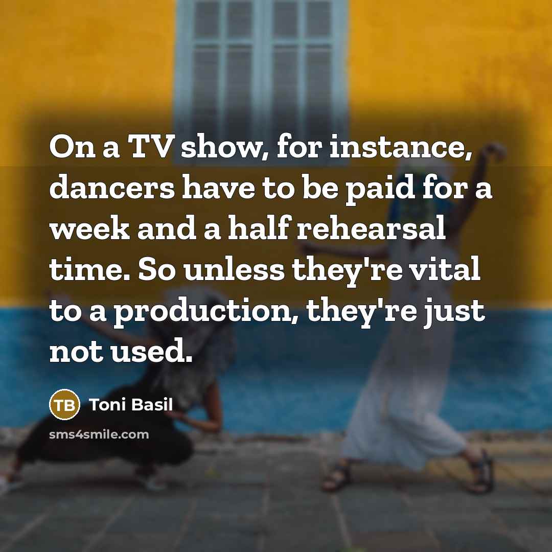 “On a TV show, for instance, dancers have to be paid for a week and a half rehearsal time. So unless they're vital to a production, they're just not used.” quote by Toni Basil