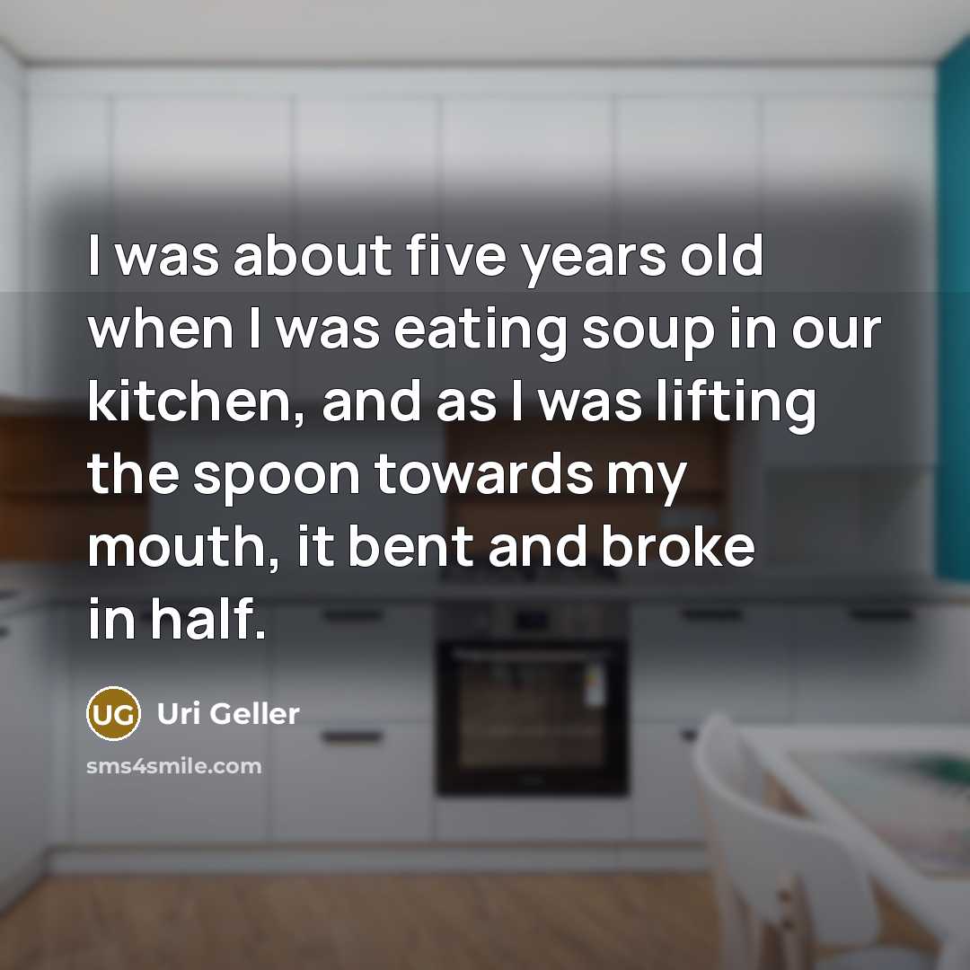 “I was about five years old when I was eating soup in our kitchen, and as I was lifting the spoon towards my mouth, it bent and broke in half.” quote by Uri Geller