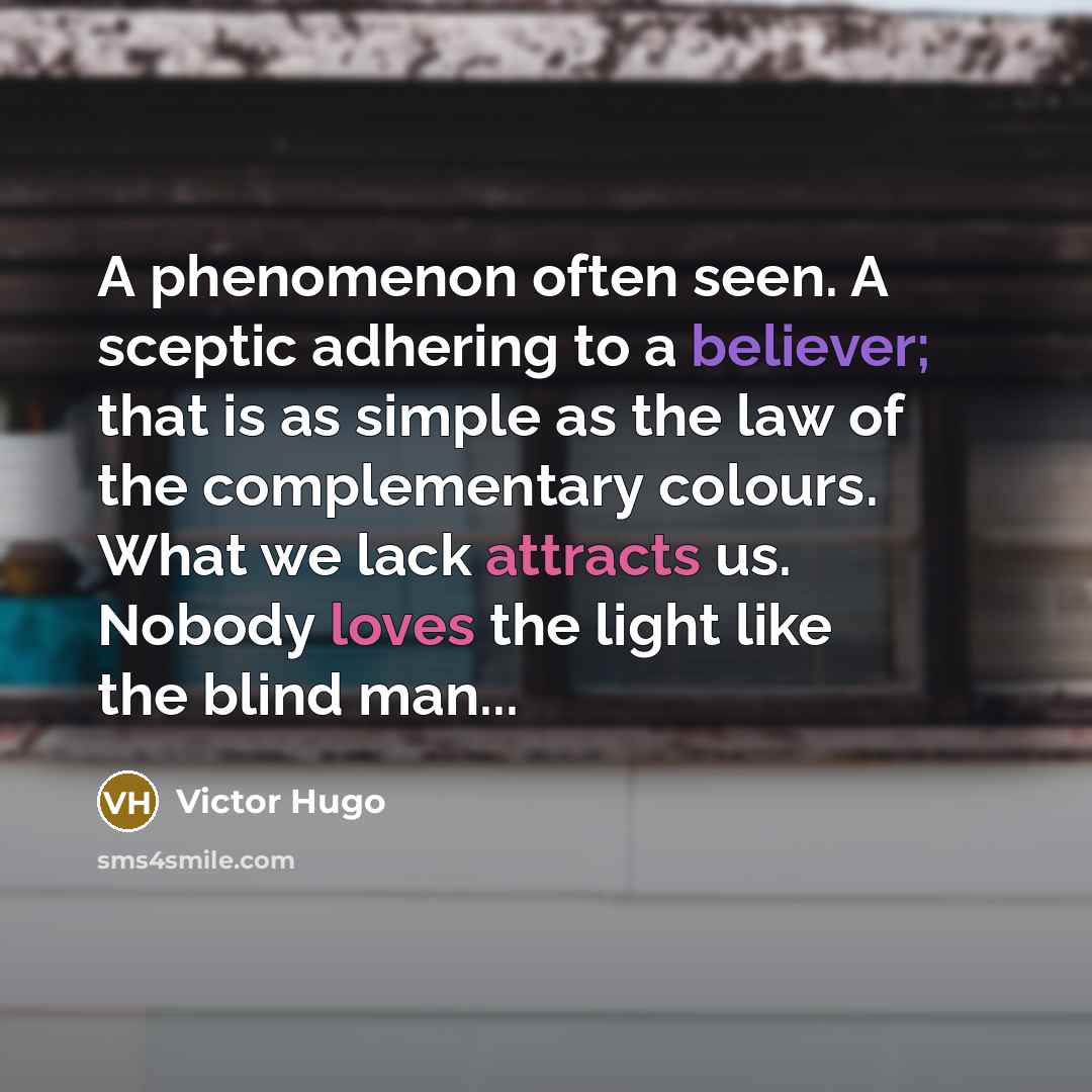 “A phenomenon often seen. A sceptic adhering to a believer; that is as simple as the law of the complementary colours. What we lack attracts us. Nobody loves the light like the blind man...” quote by Victor Hugo