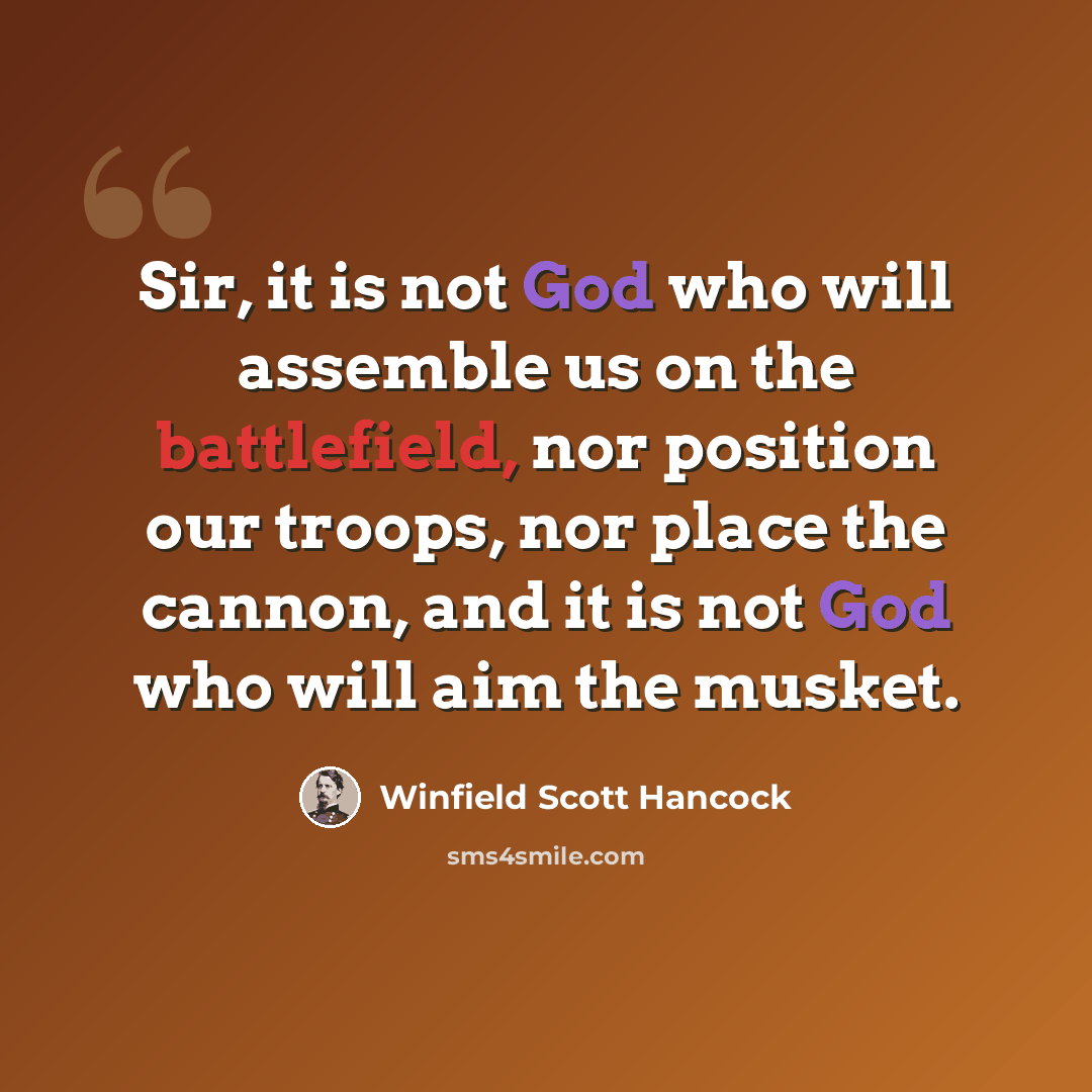 “Sir, it is not God who will assemble us on the battlefield, nor position our troops, nor place the cannon, and it is not God who will aim the musket.” quote by Winfield Scott Hancock