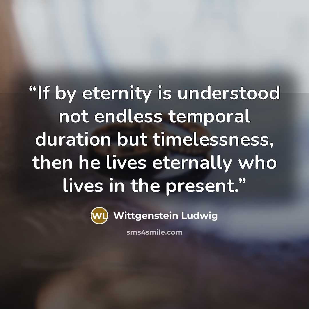 “If by eternity is understood not endless temporal duration but timelessness, then he lives eternally who lives in the present.” quote by Wittgenstein Ludwig