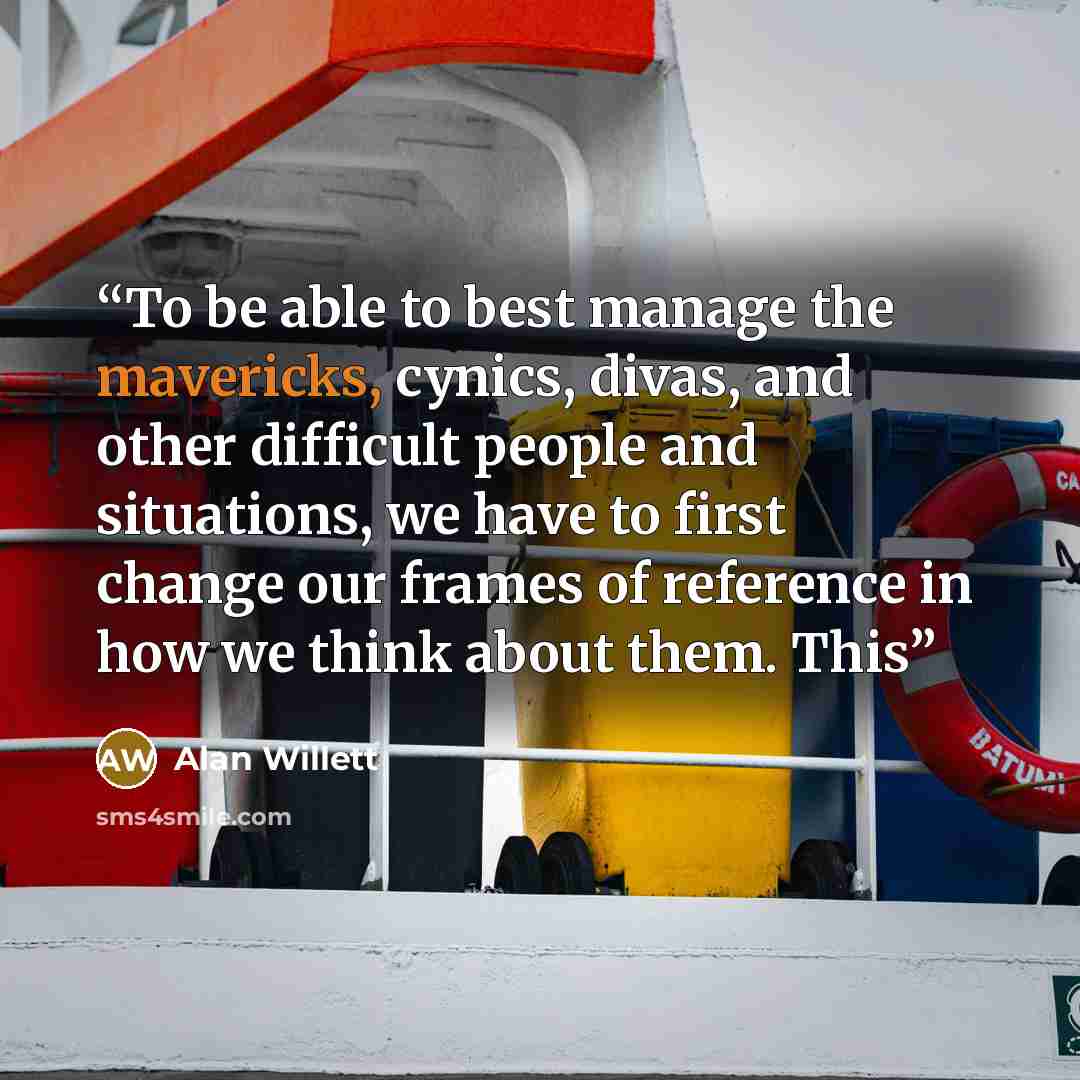 “To be able to best manage the mavericks, cynics, divas, and other difficult people and situations, we have to first change our frames of reference in how we think about them. This” quote by Alan Willett