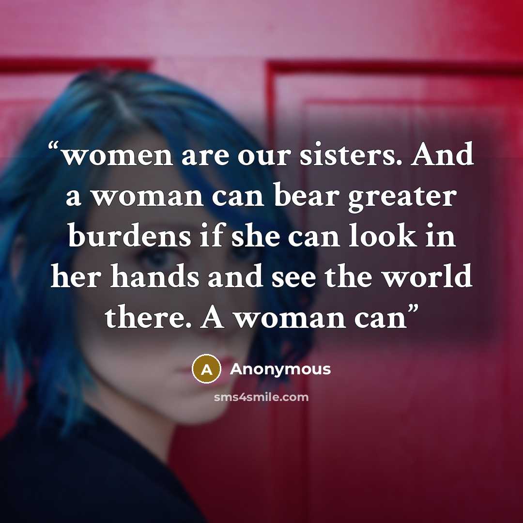 “women are our sisters. And a woman can bear greater burdens if she can look in her hands and see the world there. A woman can” quote by Anonymous