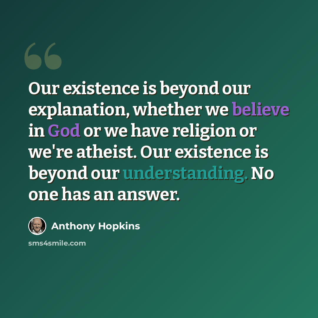 “Our existence is beyond our explanation, whether we believe in God or we have religion or we're atheist. Our existence is beyond our understanding. No one has an answer.” quote by Anthony Hopkins