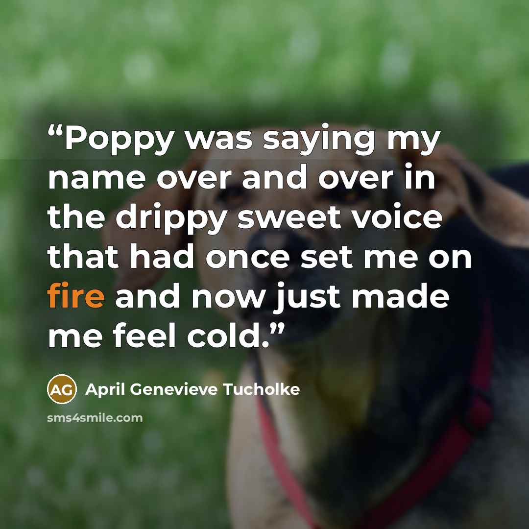 “Poppy was saying my name over and over in the drippy sweet voice that had once set me on fire and now just made me feel cold.” quote by April Genevieve Tucholke