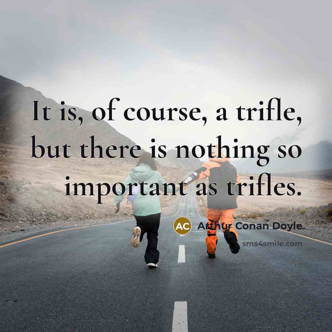 “It is, of course, a trifle, but there is nothing so important as trifles.” quote by Arthur Conan Doyle