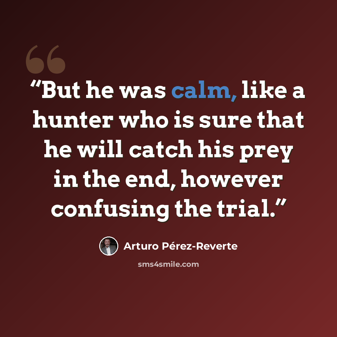 “But he was calm, like a hunter who is sure that he will catch his prey in the end, however confusing the trial.” quote by Arturo Perez-Reverte