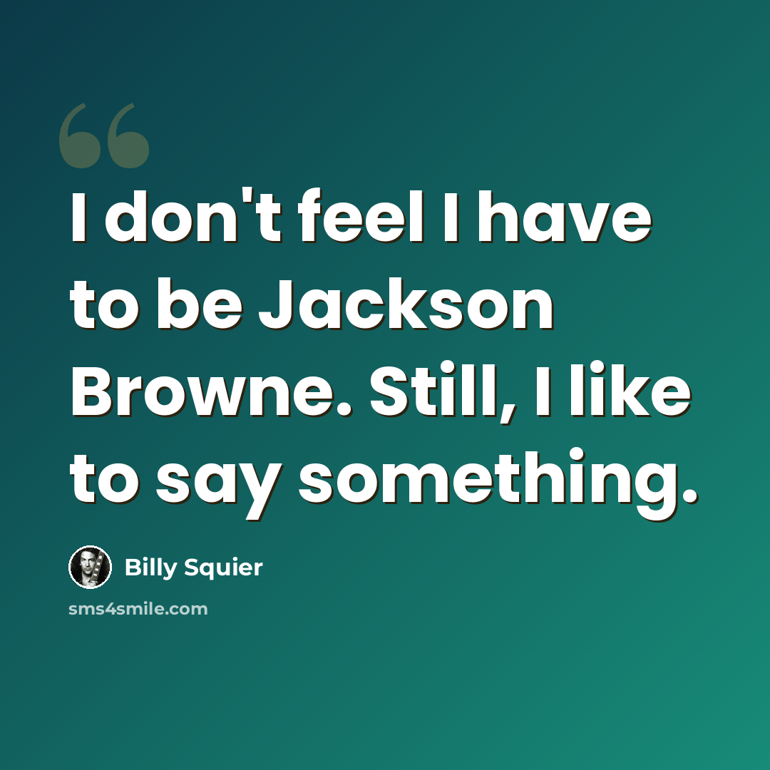 “I don't feel I have to be Jackson Browne. Still, I like to say something.” quote by Billy Squier