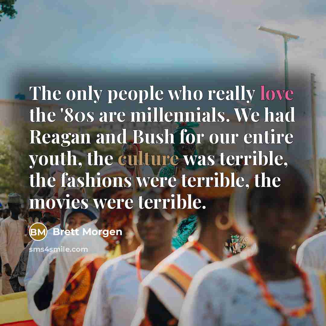 “The only people who really love the '80s are millennials. We had Reagan and Bush for our entire youth, the culture was terrible, the fashions were terrible, the movies were terrible.” quote by Brett Morgen