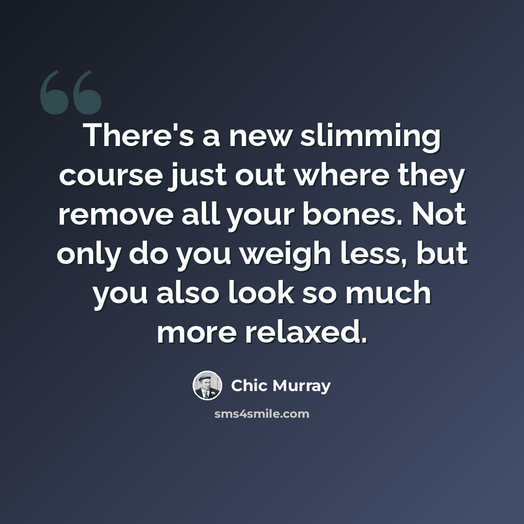 “There's a new slimming course just out where they remove all your bones. Not only do you weigh less, but you also look so much more relaxed.” quote by Chic Murray