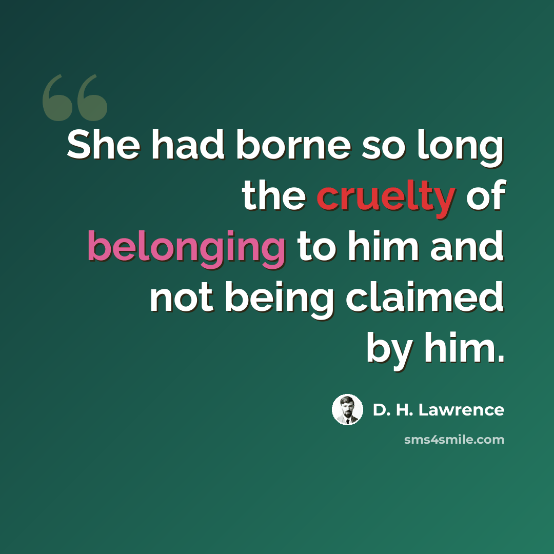 “She had borne so long the cruelty of belonging to him and not being claimed by him.” quote by D. H. Lawrence