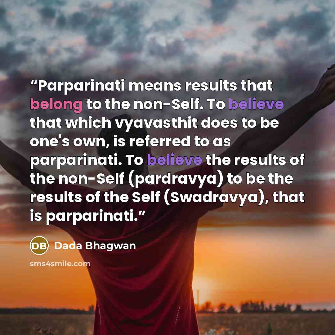 “Parparinati means results that belong to the non-Self. To believe that which vyavasthit does to be one's own, is referred to as parparinati. To believe the results of the non-Self (pardravya) to be the results of the Self (Swadravya), that is parparinati.” quote by Dada Bhagwan