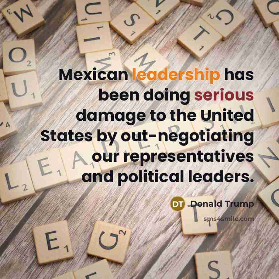 “Mexican leadership has been doing serious damage to the United States by out-negotiating our representatives and political leaders.” quote by Donald Trump