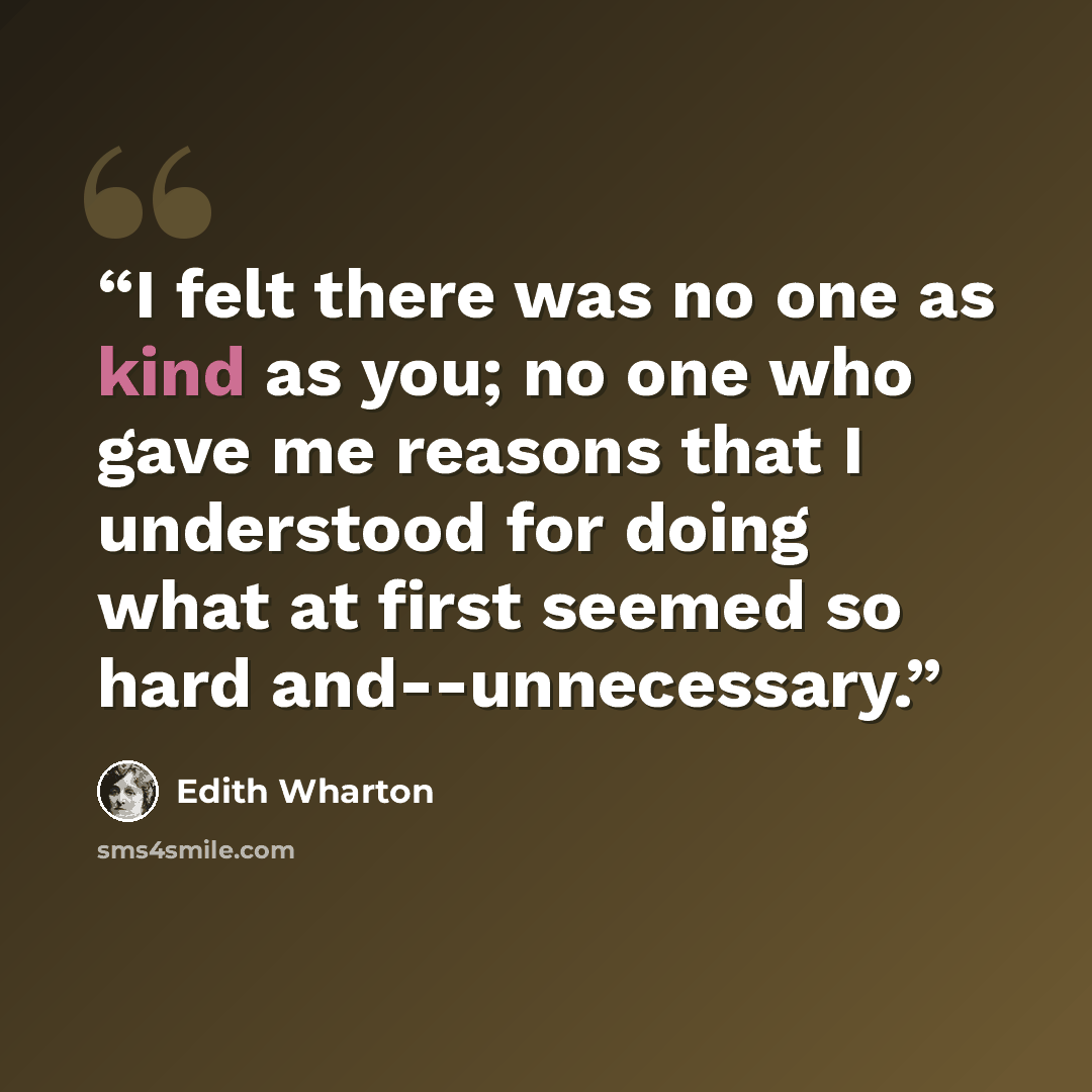 “I felt there was no one as kind as you; no one who gave me reasons that I understood for doing what at first seemed so hard and--unnecessary.” quote by Edith Wharton