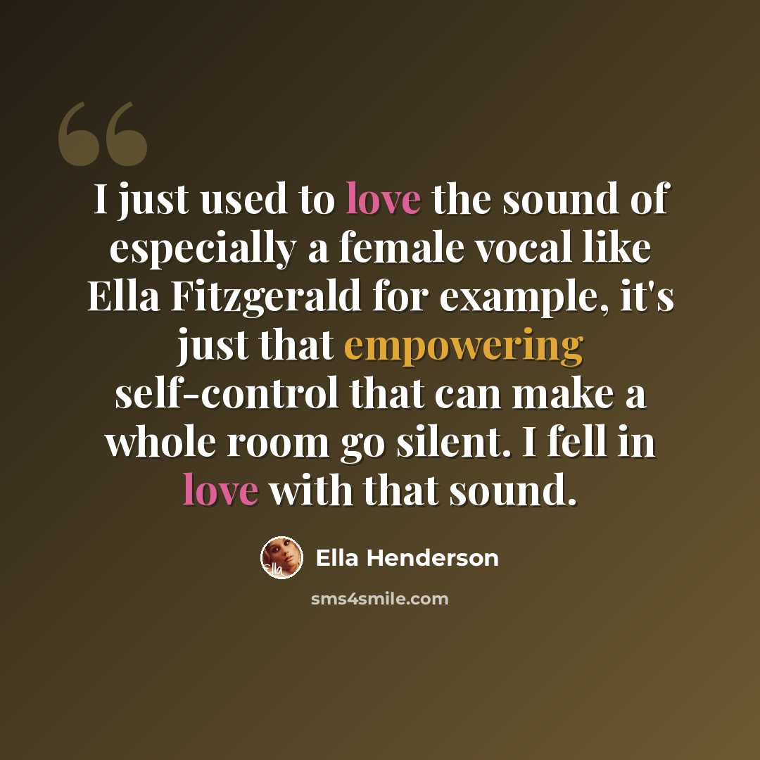 “I just used to love the sound of especially a female vocal like Ella Fitzgerald for example, it's just that empowering self-control that can make a whole room go silent. I fell in love with that sound.” quote by Ella Henderson