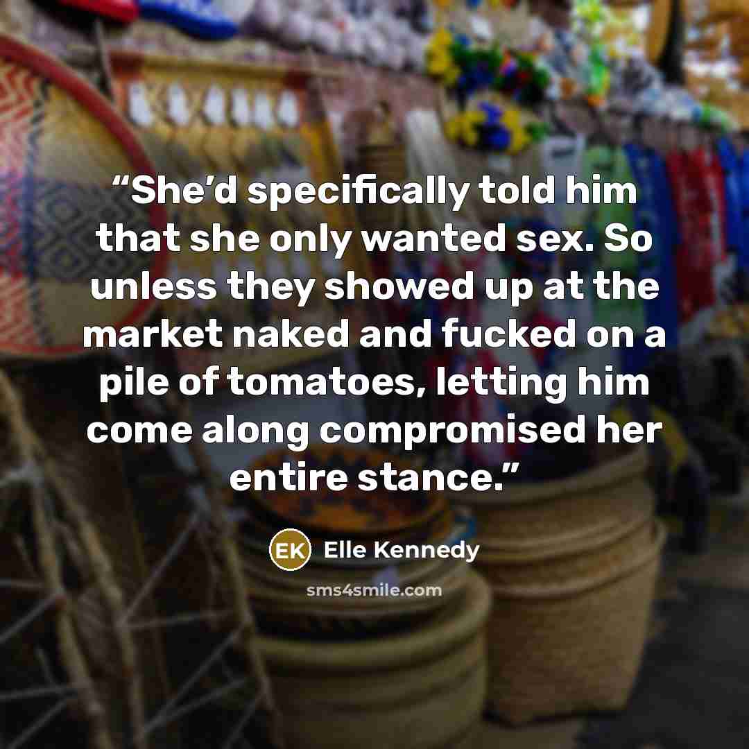 “She’d specifically told him that she only wanted sex. So unless they showed up at the market naked and fucked on a pile of tomatoes, letting him come along compromised her entire stance.” quote by Elle Kennedy