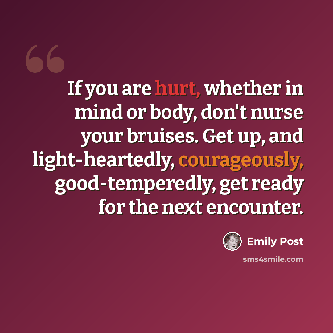 “If you are hurt, whether in mind or body, don't nurse your bruises. Get up, and light-heartedly, courageously, good-temperedly, get ready for the next encounter.” quote by Emily Post