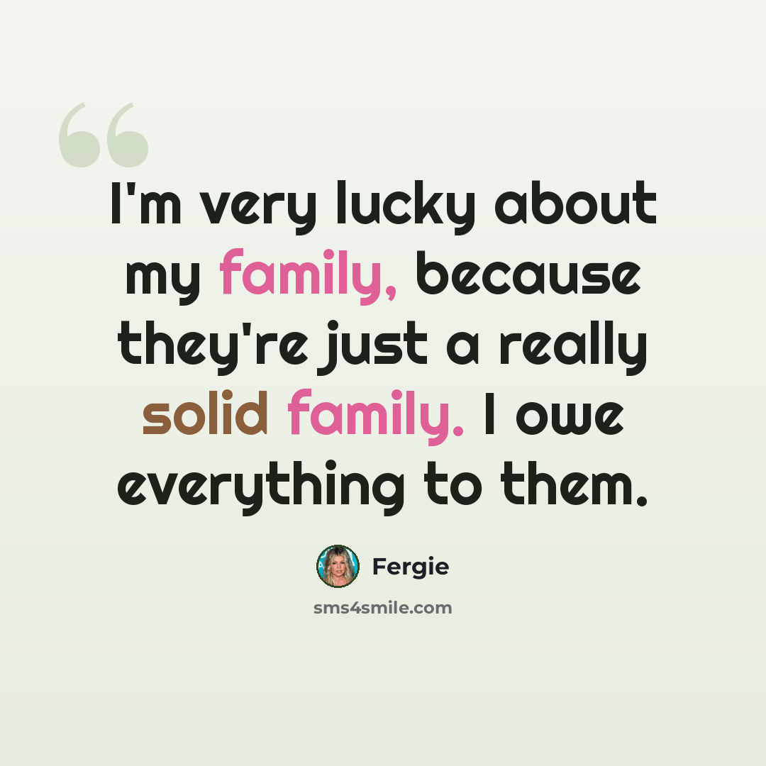 “I'm very lucky about my family, because they're just a really solid family. I owe everything to them.” quote by Fergie
