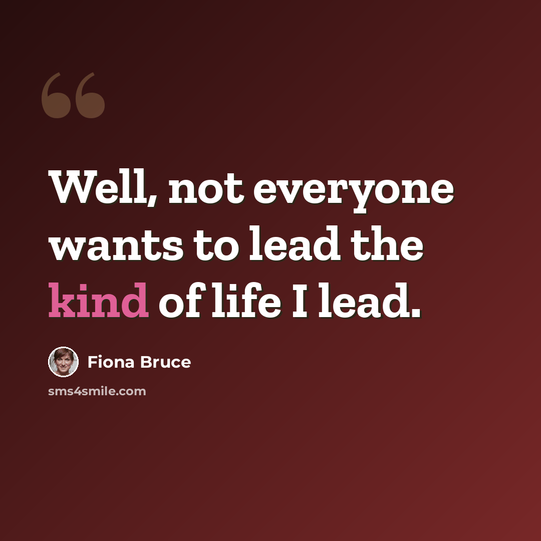 “Well, not everyone wants to lead the kind of life I lead.” quote by Fiona Bruce