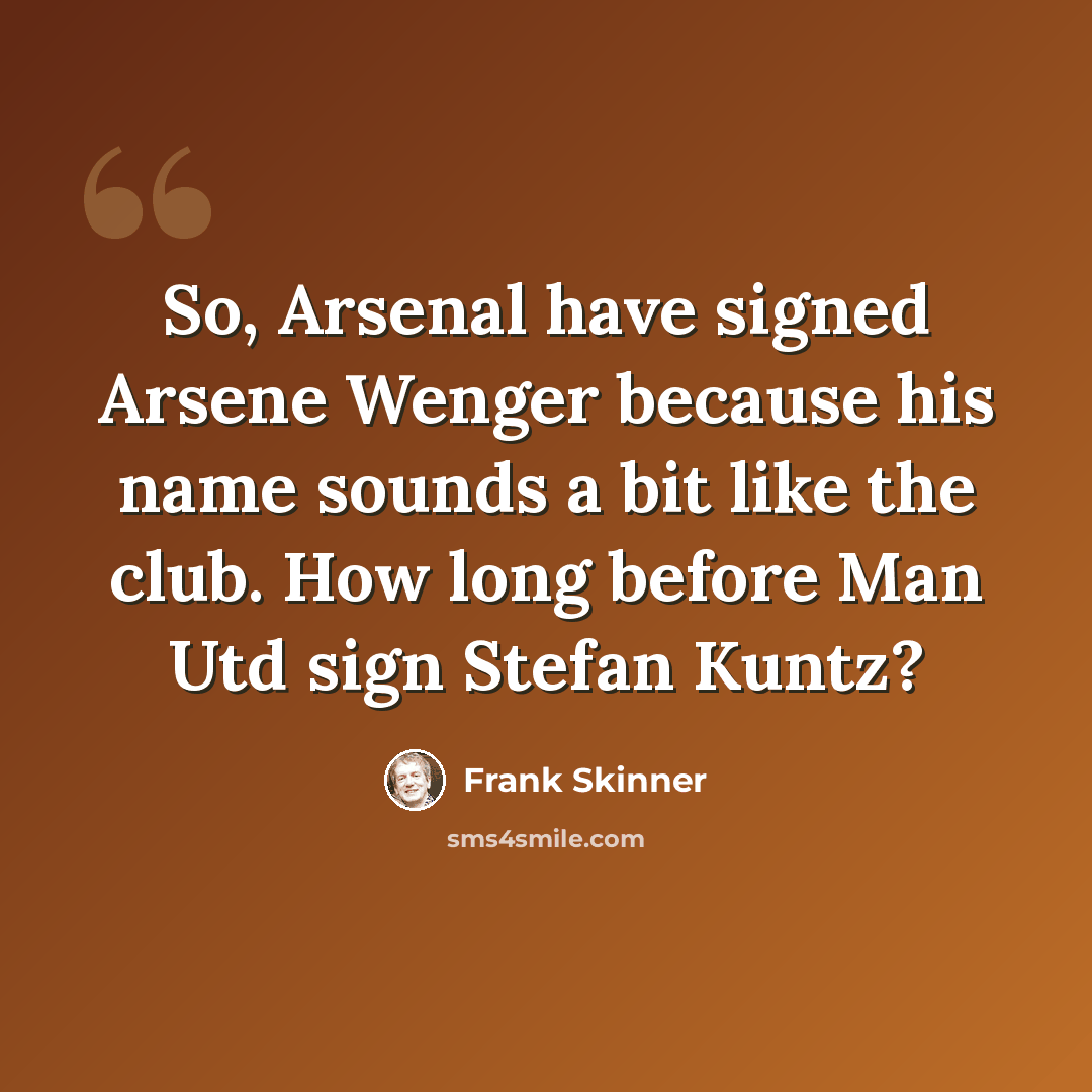“So, Arsenal have signed Arsene Wenger because his name sounds a bit like the club. How long before Man Utd sign Stefan Kuntz?” quote by Frank Skinner