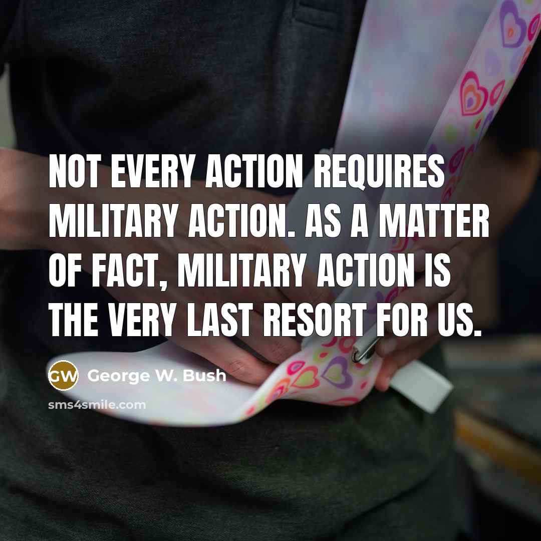 “Not every action requires military action. As a matter of fact, military action is the very last resort for us.” quote by George W. Bush