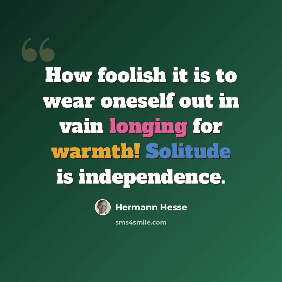 “How foolish it is to wear oneself out in vain longing for warmth! Solitude is independence.” quote by Hermann Hesse