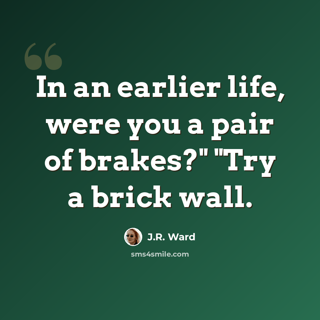 “In an earlier life, were you a pair of brakes?" "Try a brick wall.” quote by J.R. Ward