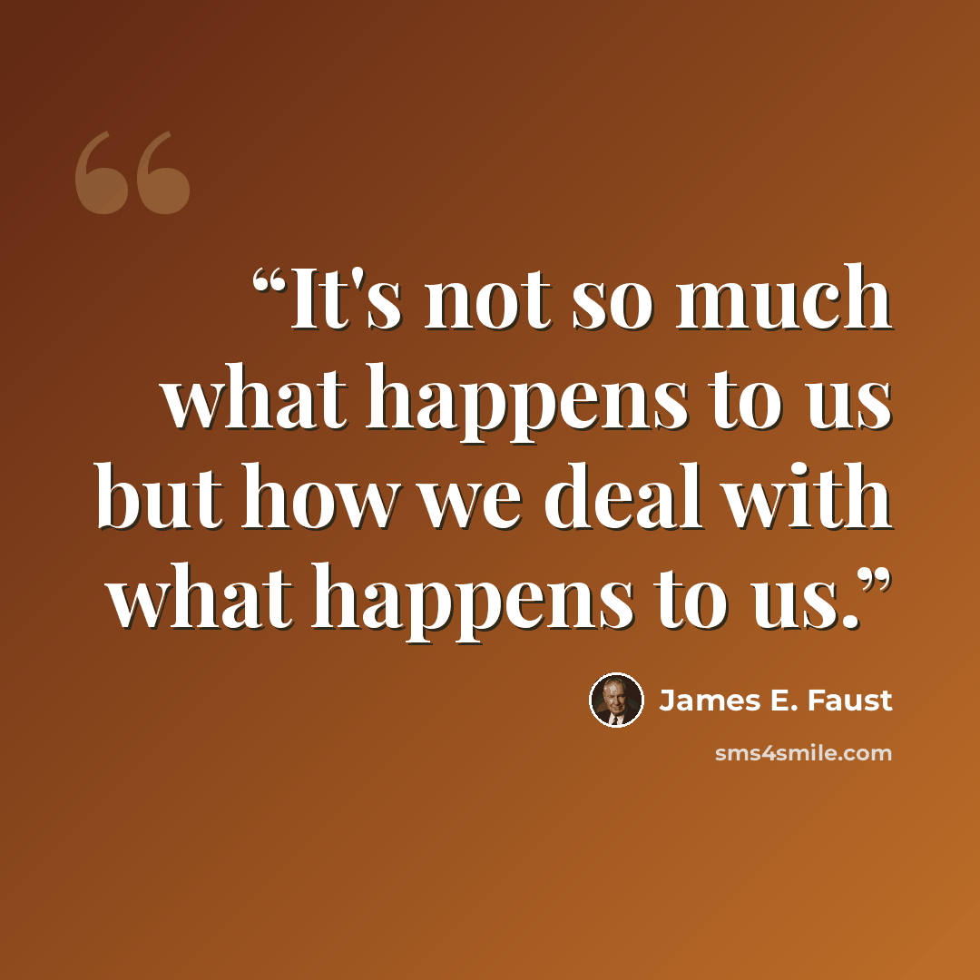 “It's not so much what happens to us but how we deal with what happens to us.” quote by James E. Faust
