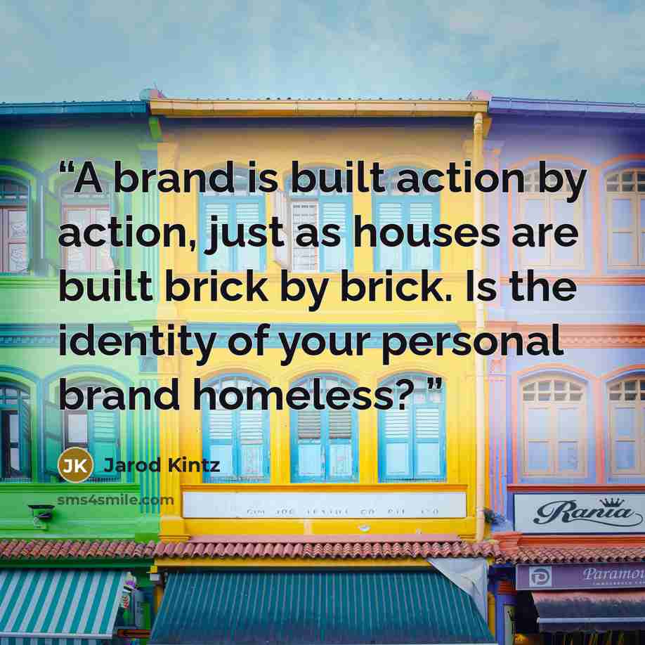 “A brand is built action by action, just as houses are built brick by brick. Is the identity of your personal brand homeless?” quote by Jarod Kintz
