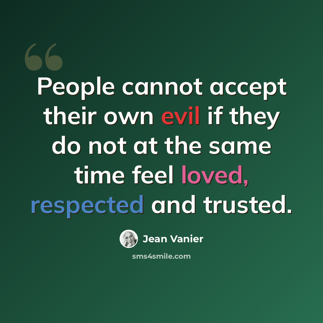 “People cannot accept their own evil if they do not at the same time feel loved, respected and trusted.” quote by Jean Vanier