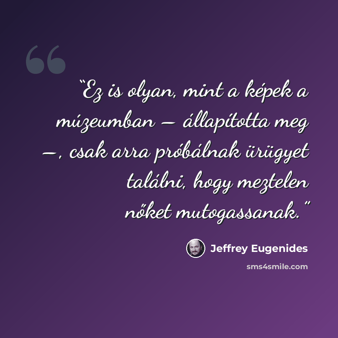 “Ez is olyan, mint a képek a múzeumban – állapította meg –, csak arra próbálnak ürügyet találni, hogy meztelen nőket mutogassanak.” quote by Jeffrey Eugenides