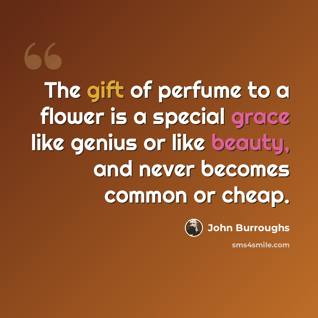 “The gift of perfume to a flower is a special grace like genius or like beauty, and never becomes common or cheap.” quote by John Burroughs