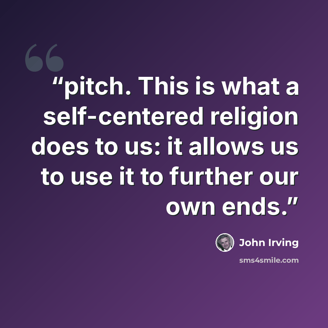“pitch. This is what a self-centered religion does to us: it allows us to use it to further our own ends.” quote by John Irving