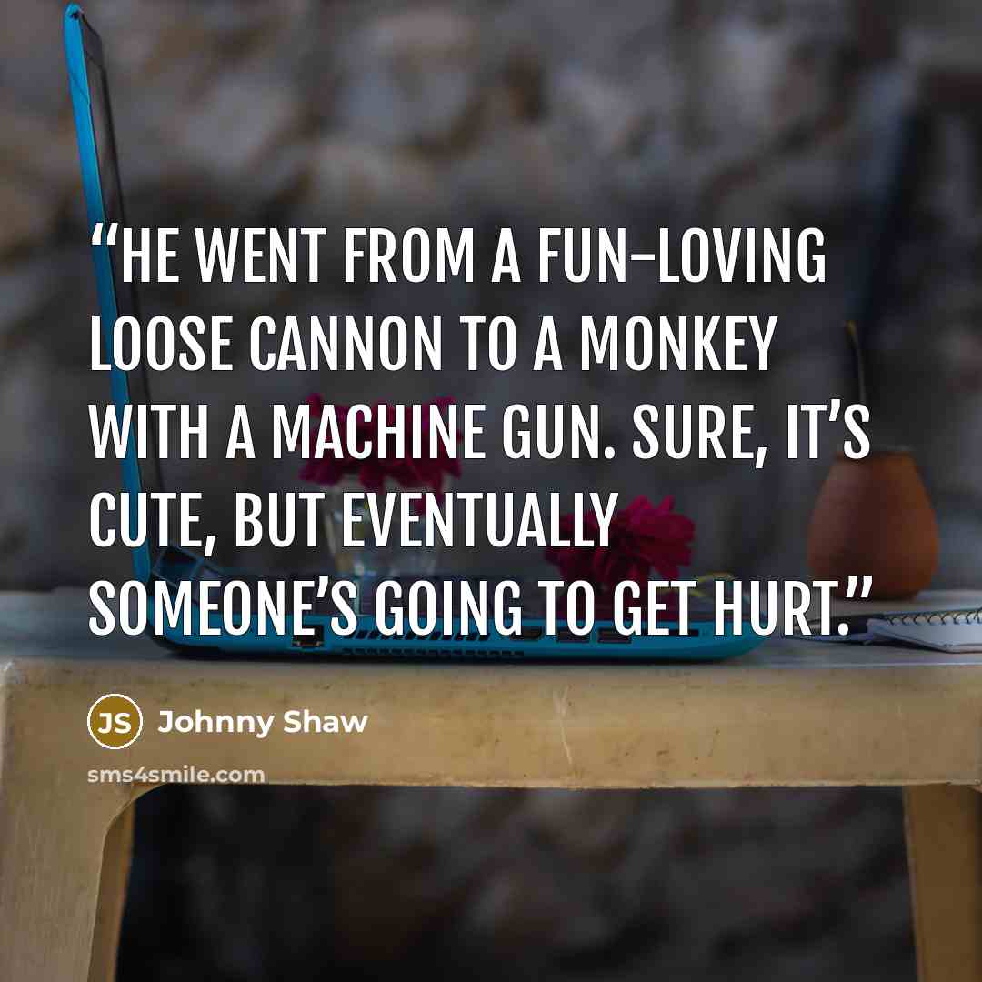 “He went from a fun-loving loose cannon to a monkey with a machine gun. Sure, it’s cute, but eventually someone’s going to get hurt.” quote by Johnny Shaw