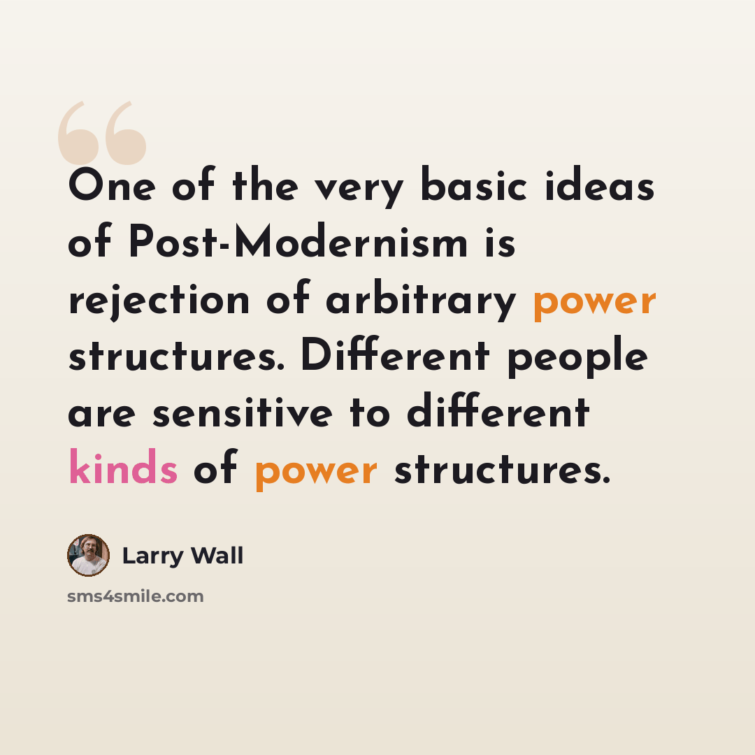 “One of the very basic ideas of Post-Modernism is rejection of arbitrary power structures. Different people are sensitive to different kinds of power structures.” quote by Larry Wall