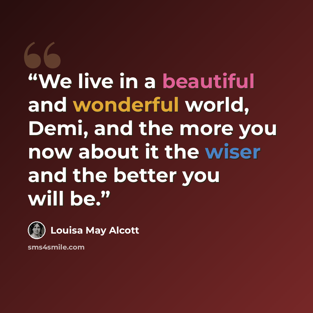 “We live in a beautiful and wonderful world, Demi, and the more you now about it the wiser and the better you will be.” quote by Louisa May Alcott
