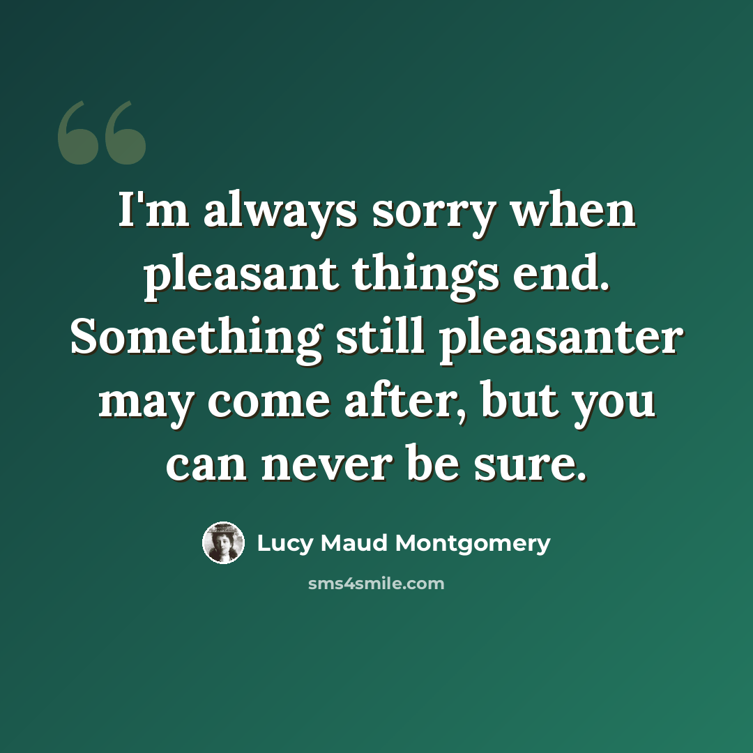 “I'm always sorry when pleasant things end. Something still pleasanter may come after, but you can never be sure.” quote by Lucy Maud Montgomery