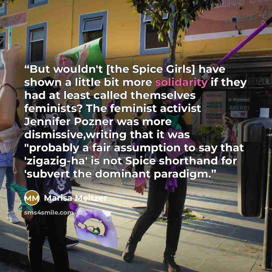 “But wouldn't [the Spice Girls] have shown a little bit more solidarity if they had at least called themselves feminists? The feminist activist Jennifer Pozner was more dismissive,writing that it was "probably a fair assumption to say that 'zigazig-ha' is not Spice shorthand for 'subvert the…” quote by Marisa Meltzer