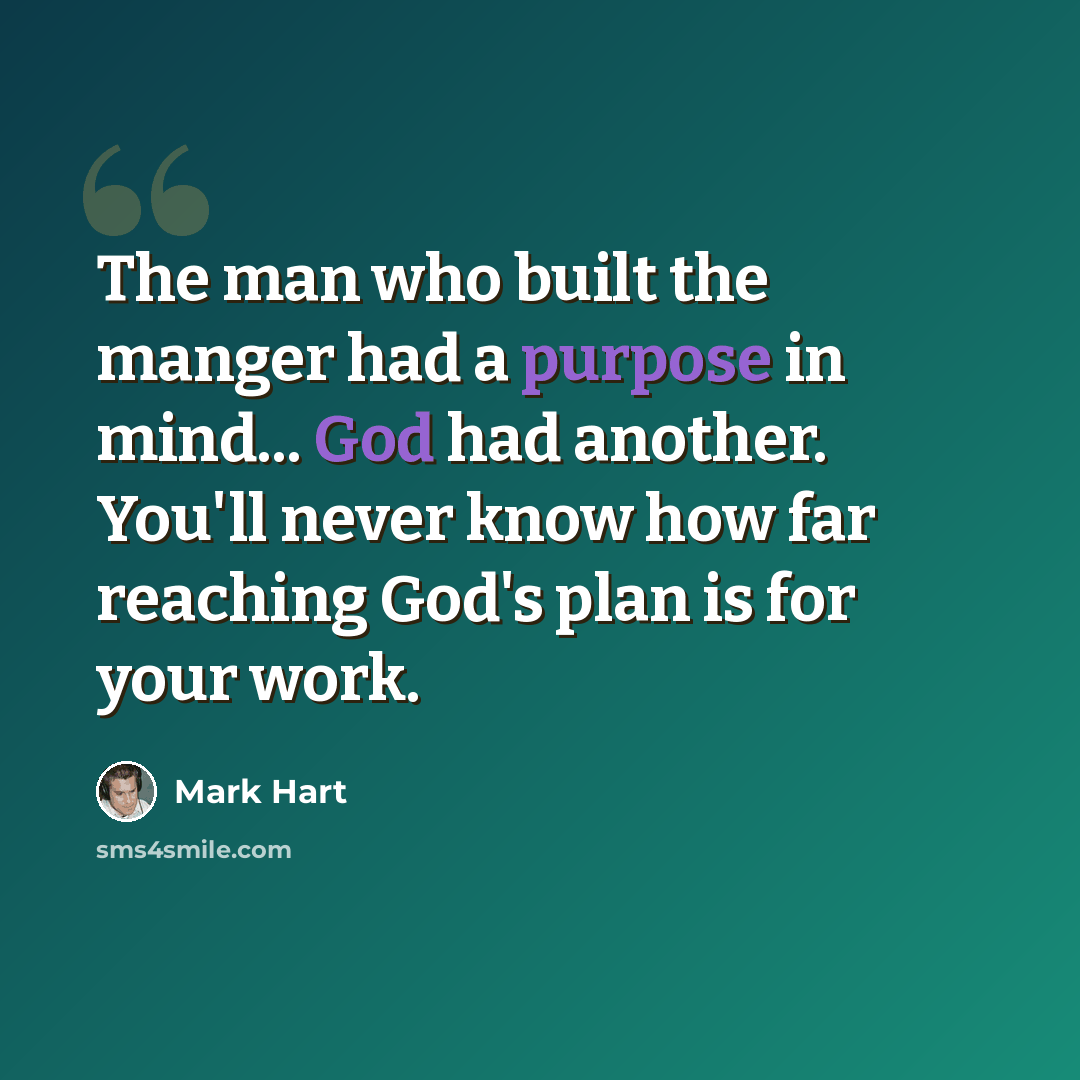 “The man who built the manger had a purpose in mind... God had another. You'll never know how far reaching God's plan is for your work.” quote by Mark Hart