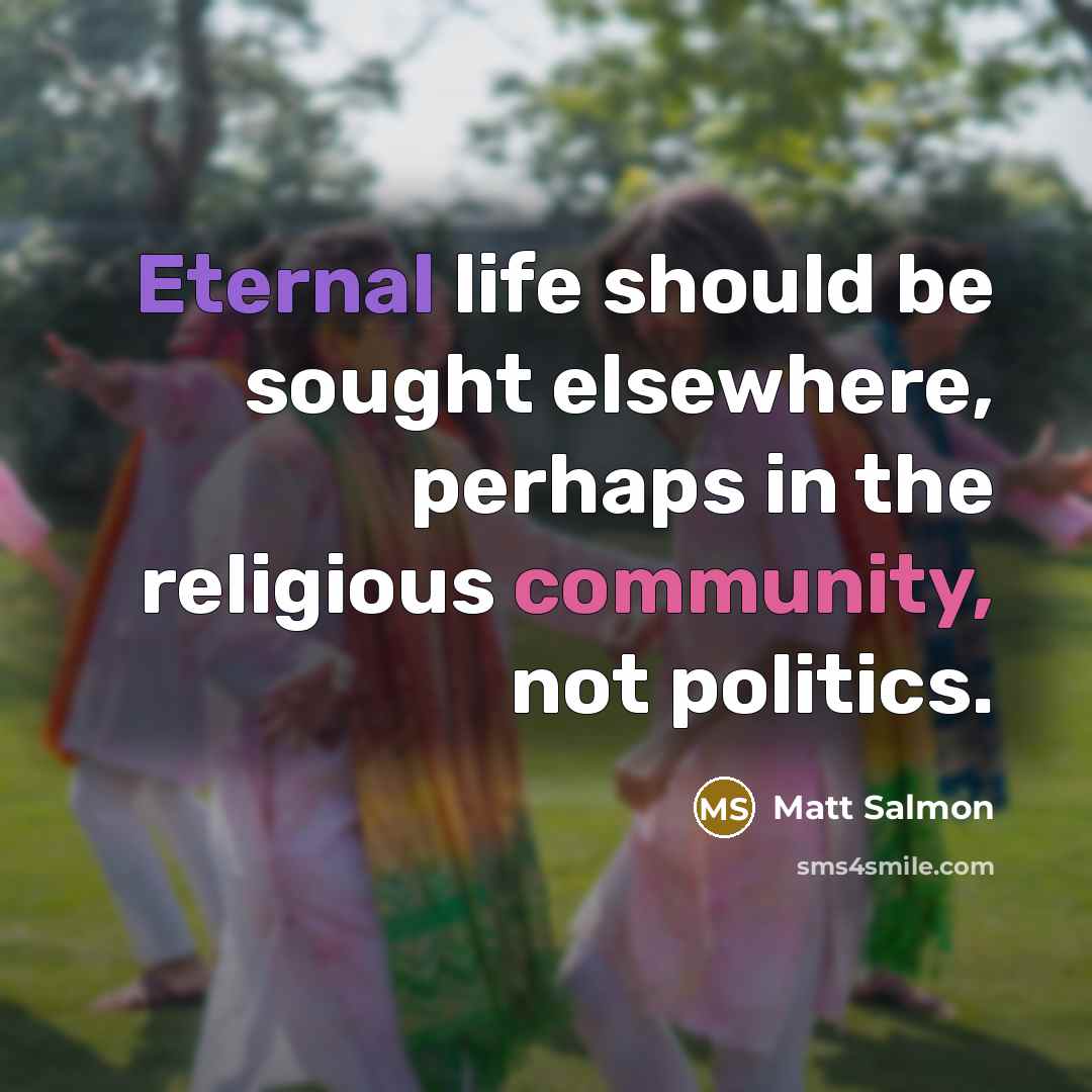 “Eternal life should be sought elsewhere, perhaps in the religious community, not politics.” quote by Matt Salmon